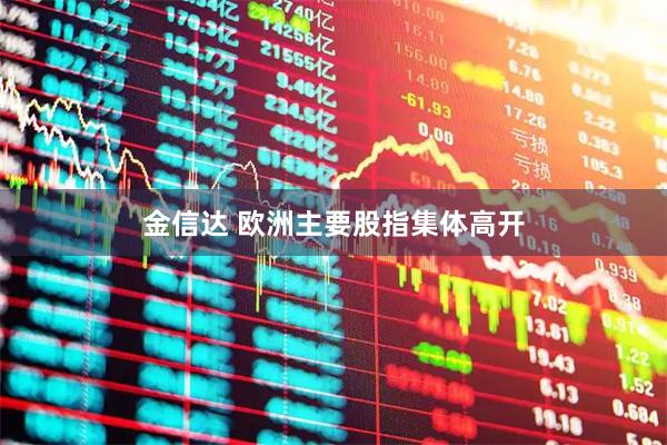 金信达 欧洲主要股指集体高开