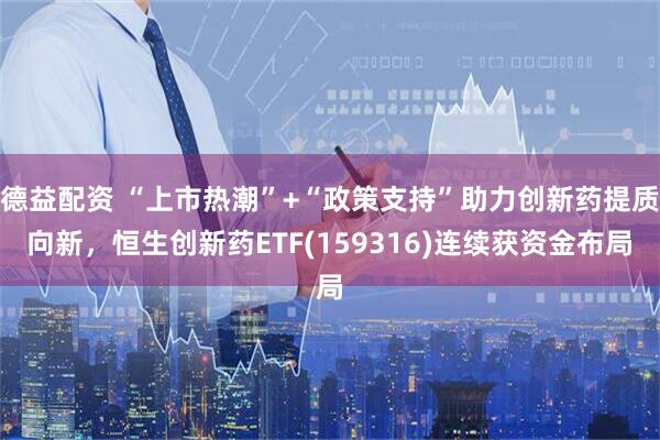 德益配资 “上市热潮”+“政策支持”助力创新药提质向新，恒生创新药ETF(159316)连续获资金布局
