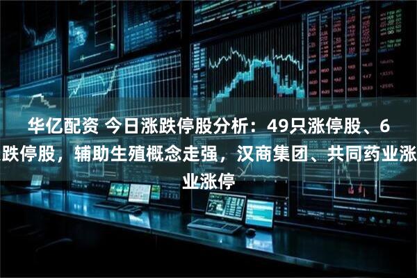 华亿配资 今日涨跌停股分析：49只涨停股、6只跌停股，辅助生殖概念走强，汉商集团、共同药业涨停