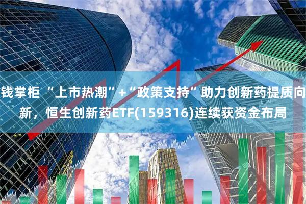 钱掌柜 “上市热潮”+“政策支持”助力创新药提质向新，恒生创新药ETF(159316)连续获资金布局