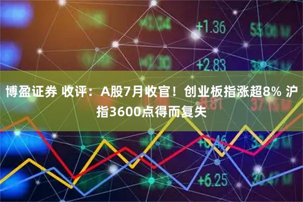 博盈证券 收评：A股7月收官！创业板指涨超8% 沪指3600点得而复失