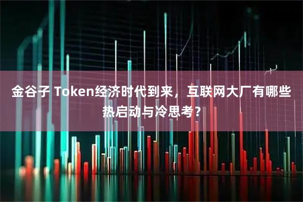 金谷子 Token经济时代到来，互联网大厂有哪些热启动与冷思考？