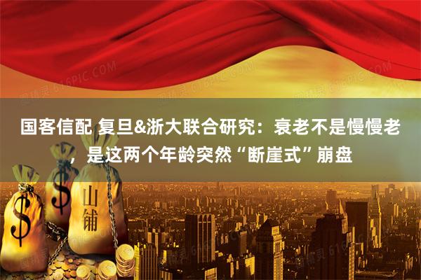 国客信配 复旦&浙大联合研究：衰老不是慢慢老，是这两个年龄突然“断崖式”崩盘