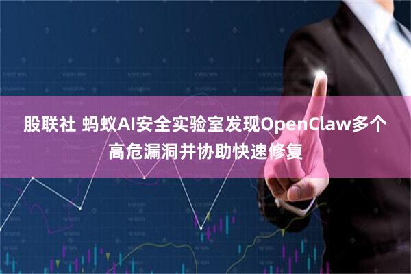 股联社 蚂蚁AI安全实验室发现OpenClaw多个高危漏洞并协助快速修复