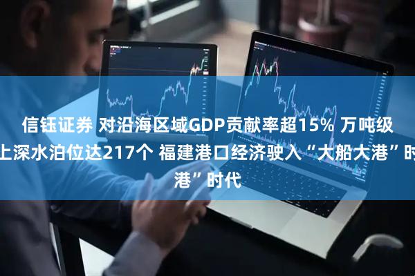 信钰证券 对沿海区域GDP贡献率超15% 万吨级以上深水泊位达217个 福建港口经济驶入“大船大港”时代