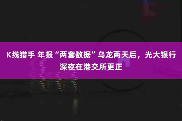 K线猎手 年报“两套数据”乌龙两天后，光大银行深夜在港交所更正