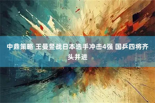 中鼎策略 王曼昱战日本选手冲击4强 国乒四将齐头并进