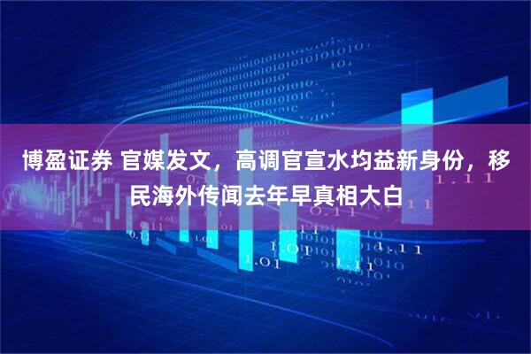 博盈证券 官媒发文，高调官宣水均益新身份，移民海外传闻去年早真相大白
