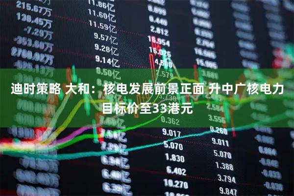 迪时策略 大和：核电发展前景正面 升中广核电力目标价至33港元