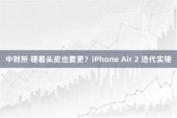 中财所 硬着头皮也要更？iPhone Air 2 迭代实锤