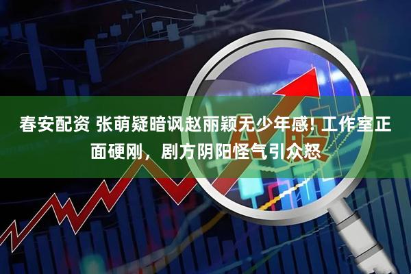 春安配资 张萌疑暗讽赵丽颖无少年感! 工作室正面硬刚，剧方阴阳怪气引众怒