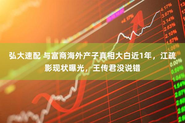 弘大速配 与富商海外产子真相大白近1年，江疏影现状曝光，王传君没说错