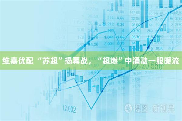 维嘉优配 “苏超”揭幕战，“超燃”中涌动一股暖流