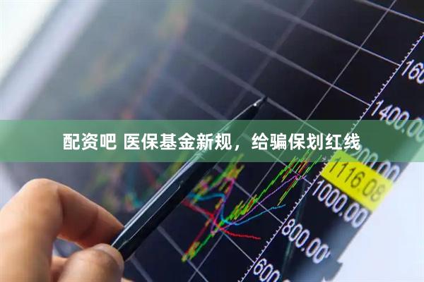 配资吧 医保基金新规，给骗保划红线