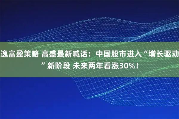 逸富盈策略 高盛最新喊话：中国股市进入“增长驱动”新阶段 未来两年看涨30%！