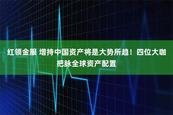 红领金服 增持中国资产将是大势所趋！四位大咖把脉全球资产配置