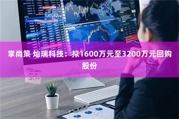 掌尚策 灿瑞科技：拟1600万元至3200万元回购股份